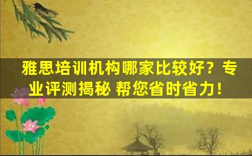 雅思培训机构哪家比较好？专业评测揭秘 帮您省时省力！